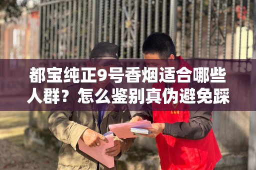 都宝纯正9号香烟适合哪些人群？怎么鉴别真伪避免踩坑？